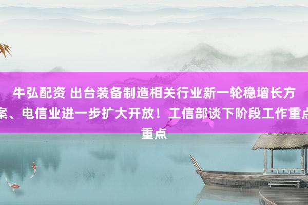牛弘配资 出台装备制造相关行业新一轮稳增长方案、电信业进一步扩大开放！工信部谈下阶段工作重点