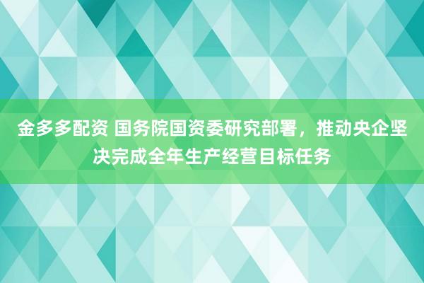 金多多配资 国务院国资委研究部署，推动央企坚决完成全年生产经营目标任务