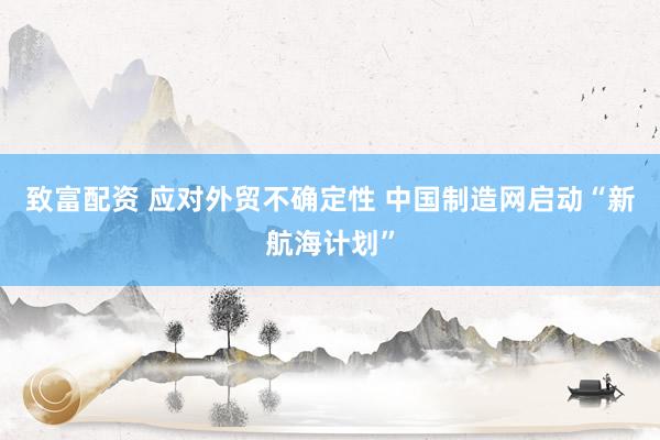 致富配资 应对外贸不确定性 中国制造网启动“新航海计划”