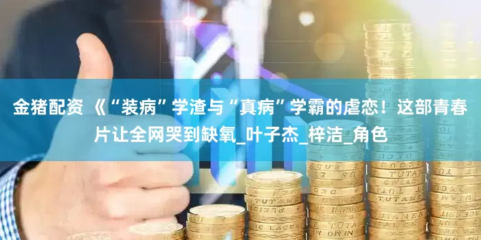 金猪配资 《“装病”学渣与“真病”学霸的虐恋！这部青春片让全网哭到缺氧_叶子杰_梓洁_角色