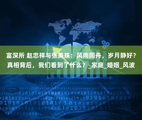富深所 赵忠祥与张美珠：风雨同舟，岁月静好？真相背后，我们看到了什么？_家庭_婚姻_风波