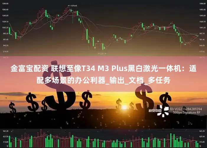 金富宝配资 联想至像T34 M3 Plus黑白激光一体机：适配多场景的办公利器_输出_文档_多任务