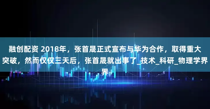 融创配资 2018年，张首晟正式宣布与华为合作，取得重大突破，然而仅仅三天后，张首晟就出事了_技术_科研_物理学界