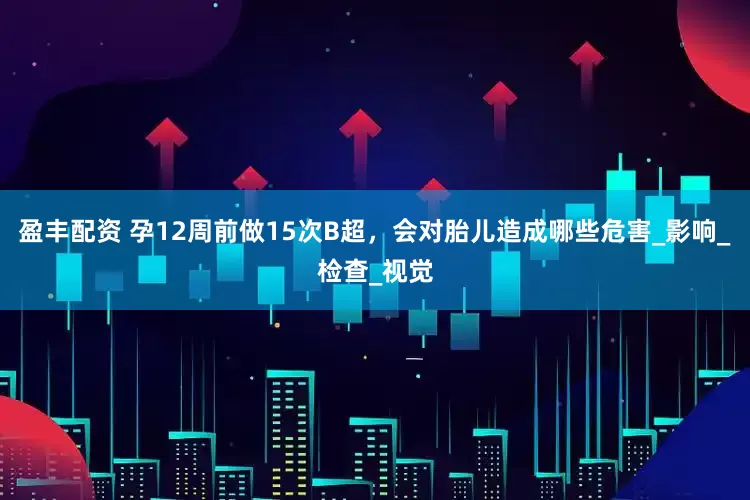 盈丰配资 孕12周前做15次B超，会对胎儿造成哪些危害_影响_检查_视觉