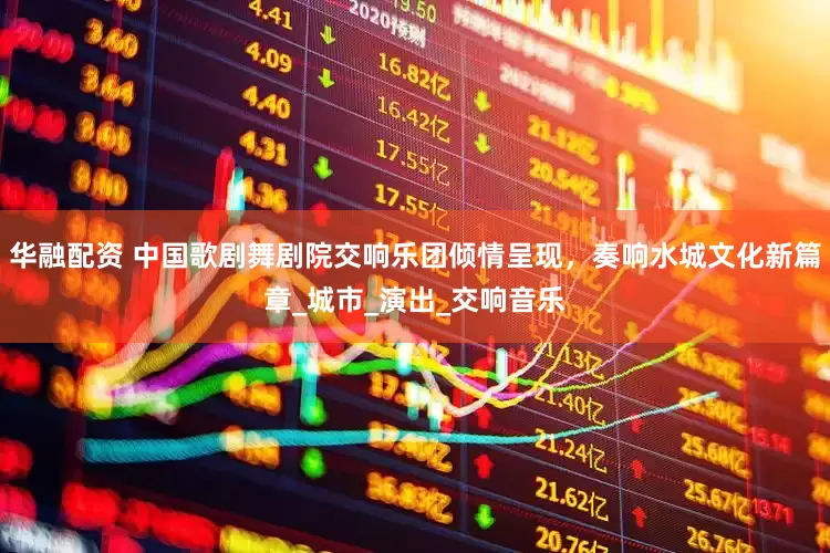 华融配资 中国歌剧舞剧院交响乐团倾情呈现，奏响水城文化新篇章_城市_演出_交响音乐