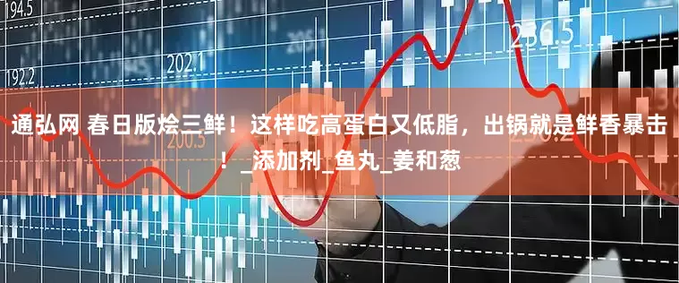 通弘网 春日版烩三鲜！这样吃高蛋白又低脂，出锅就是鲜香暴击！_添加剂_鱼丸_姜和葱