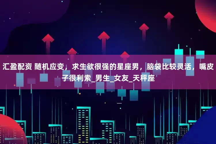 汇盈配资 随机应变，求生欲很强的星座男，脑袋比较灵活，嘴皮子很利索_男生_女友_天秤座