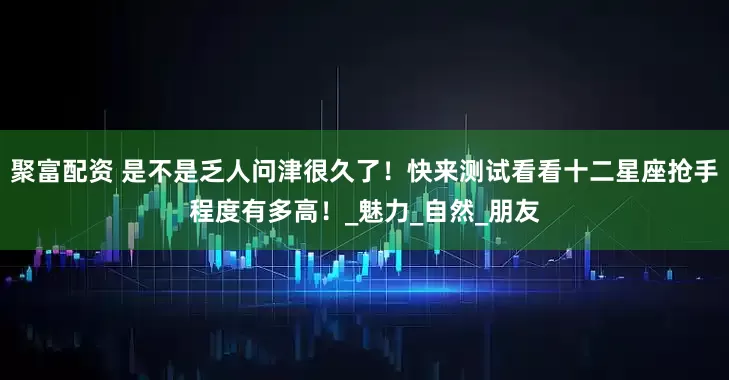 聚富配资 是不是乏人问津很久了！快来测试看看十二星座抢手程度有多高！_魅力_自然_朋友