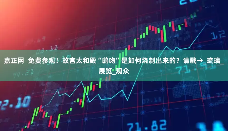 嘉正网  免费参观！故宫太和殿“鸱吻”是如何烧制出来的？请戳→_琉璃_展览_观众