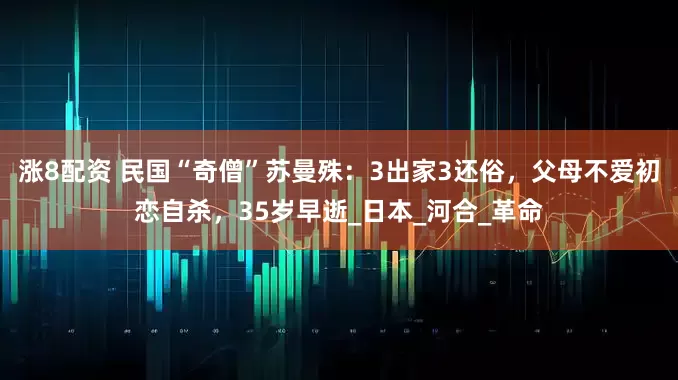 涨8配资 民国“奇僧”苏曼殊：3出家3还俗，父母不爱初恋自杀，35岁早逝_日本_河合_革命