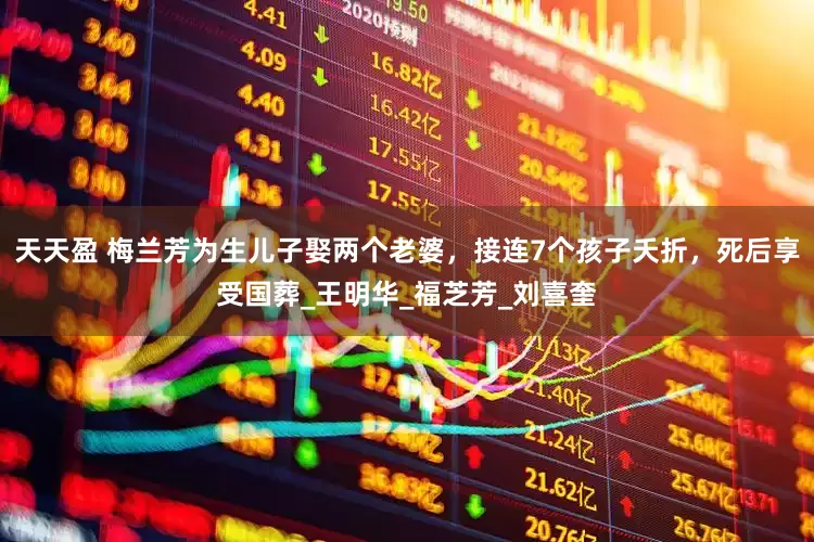 天天盈 梅兰芳为生儿子娶两个老婆，接连7个孩子夭折，死后享受国葬_王明华_福芝芳_刘喜奎