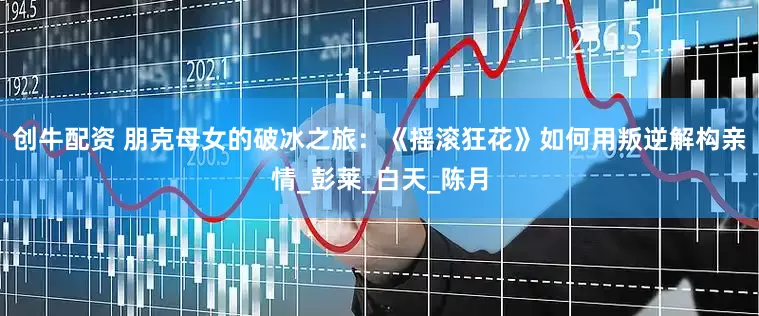 创牛配资 朋克母女的破冰之旅：《摇滚狂花》如何用叛逆解构亲情_彭莱_白天_陈月