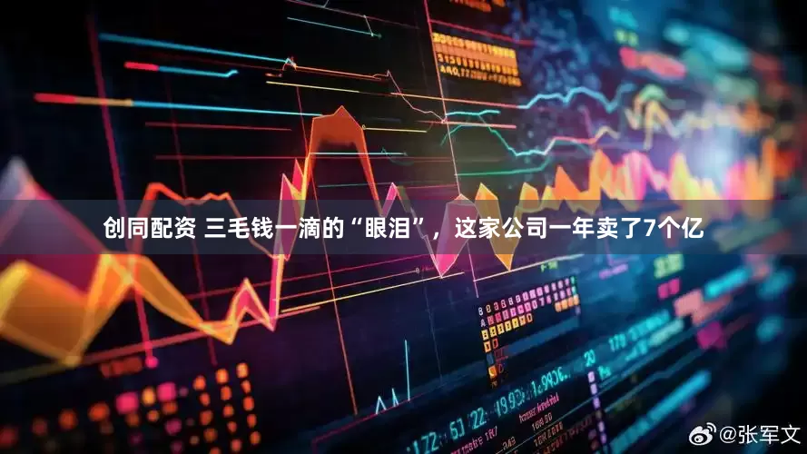 创同配资 三毛钱一滴的“眼泪”，这家公司一年卖了7个亿
