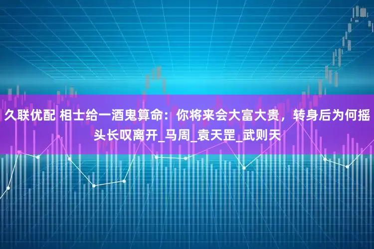 久联优配 相士给一酒鬼算命：你将来会大富大贵，转身后为何摇头长叹离开_马周_袁天罡_武则天