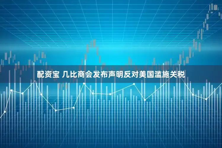 配资宝 几比商会发布声明反对美国滥施关税