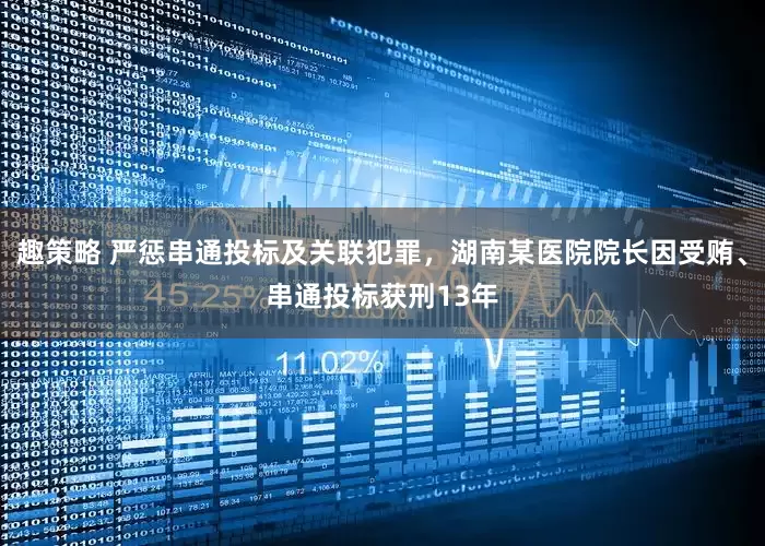 趣策略 严惩串通投标及关联犯罪，湖南某医院院长因受贿、串通投标获刑13年