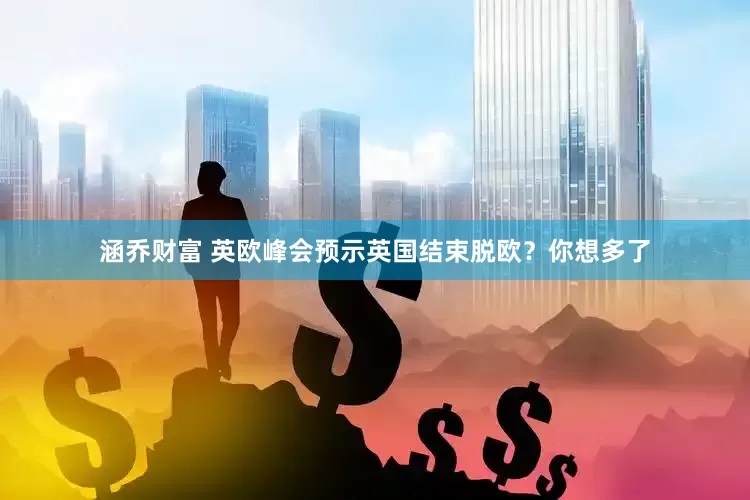 涵乔财富 英欧峰会预示英国结束脱欧？你想多了