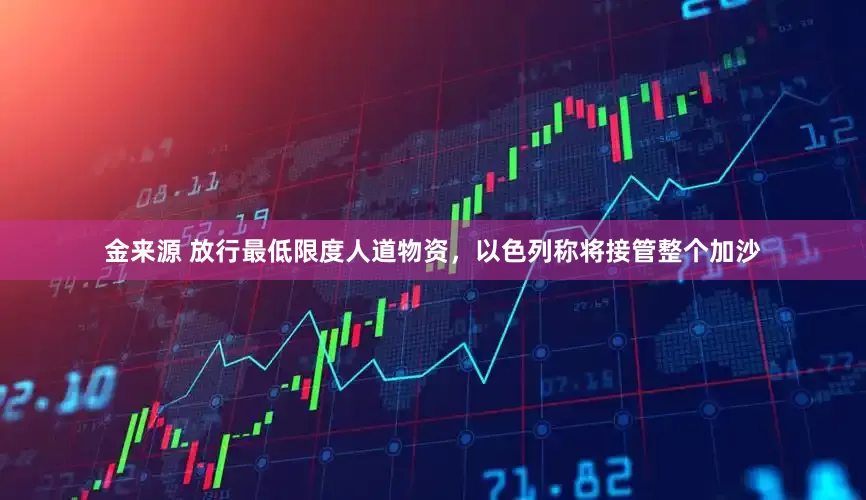 金来源 放行最低限度人道物资，以色列称将接管整个加沙