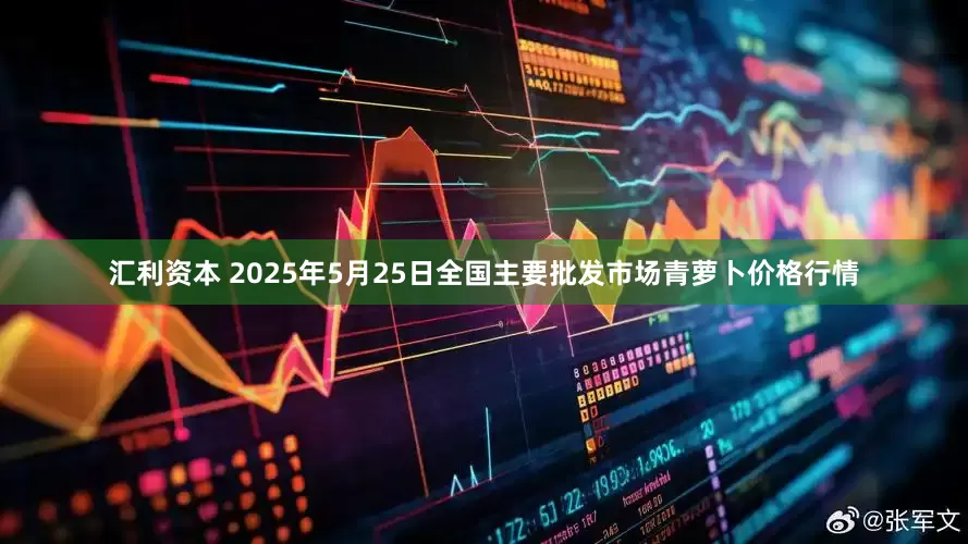 汇利资本 2025年5月25日全国主要批发市场青萝卜价格行情