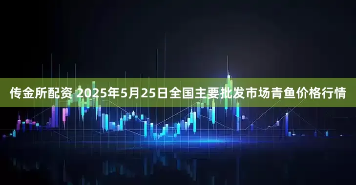 传金所配资 2025年5月25日全国主要批发市场青鱼价格行情