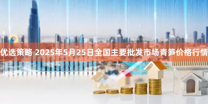 优选策略 2025年5月25日全国主要批发市场青笋价格行情