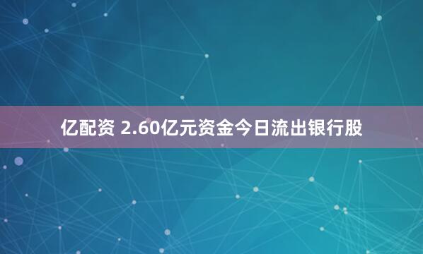 亿配资 2.60亿元资金今日流出银行股