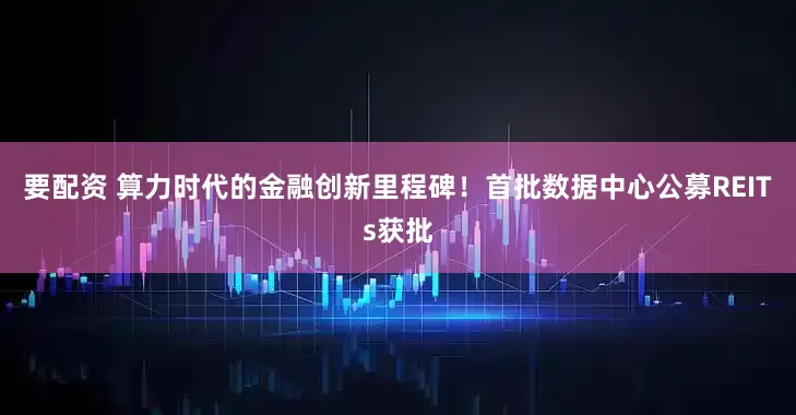 要配资 算力时代的金融创新里程碑！首批数据中心公募REITs获批