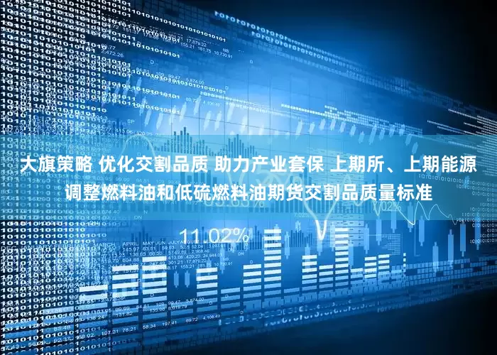 大旗策略 优化交割品质 助力产业套保 上期所、上期能源调整燃料油和低硫燃料油期货交割品质量标准
