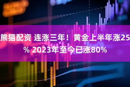 熊猫配资 连涨三年！黄金上半年涨25% 2023年至今已涨80%