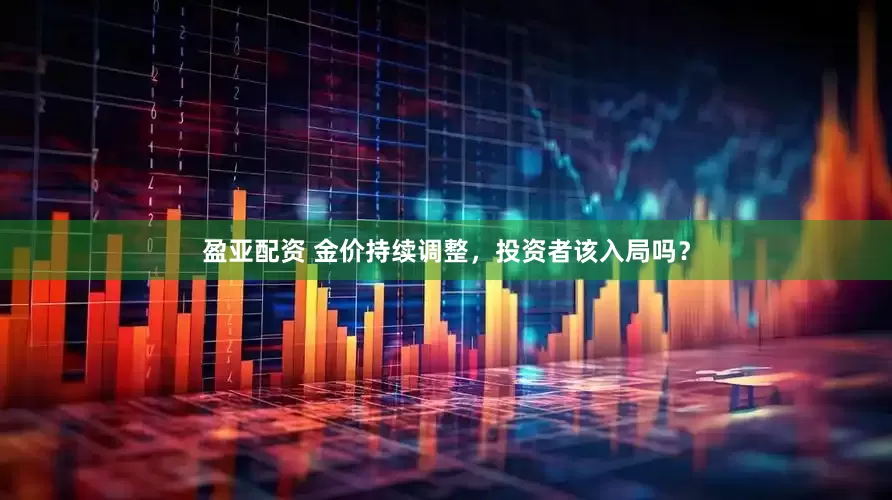 盈亚配资 金价持续调整，投资者该入局吗？