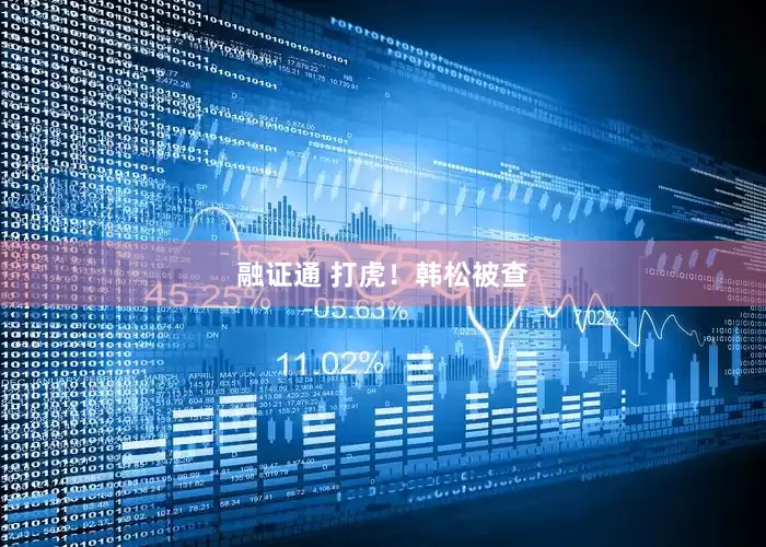 融证通 打虎！韩松被查