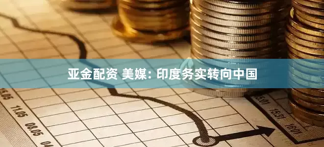 亚金配资 美媒: 印度务实转向中国