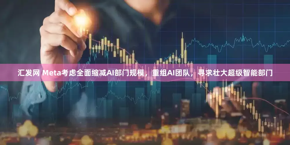 汇发网 Meta考虑全面缩减AI部门规模，重组AI团队，寻求壮大超级智能部门