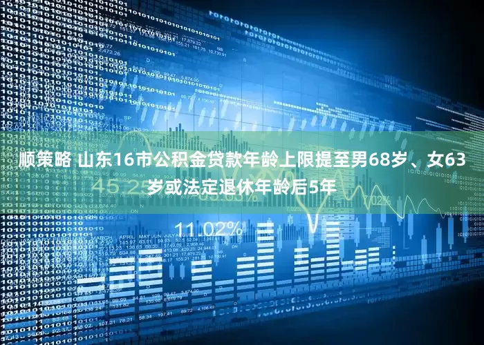 顺策略 山东16市公积金贷款年龄上限提至男68岁、女63岁或法定退休年龄后5年