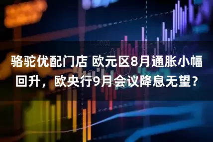 骆驼优配门店 欧元区8月通胀小幅回升，欧央行9月会议降息无望？