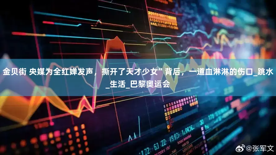 金贝街 央媒为全红婵发声，撕开了天才少女”背后，一道血淋淋的伤口_跳水_生活_巴黎奥运会
