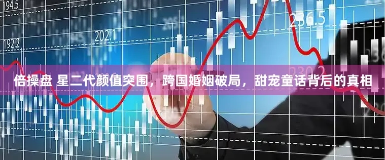 倍操盘 星二代颜值突围，跨国婚姻破局，甜宠童话背后的真相