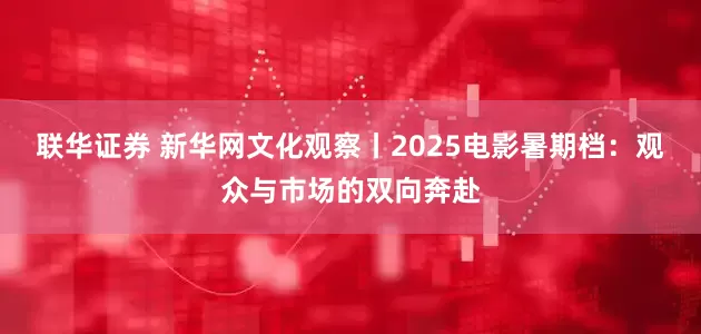 联华证券 新华网文化观察丨2025电影暑期档：观众与市场的双向奔赴