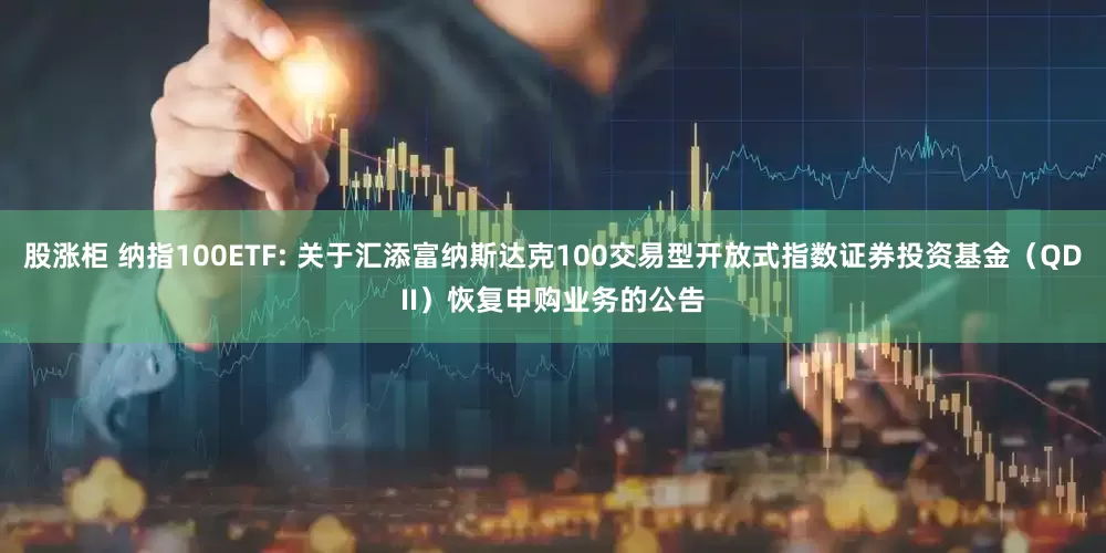 股涨柜 纳指100ETF: 关于汇添富纳斯达克100交易型开放式指数证券投资基金（QDII）恢复申购业务的公告