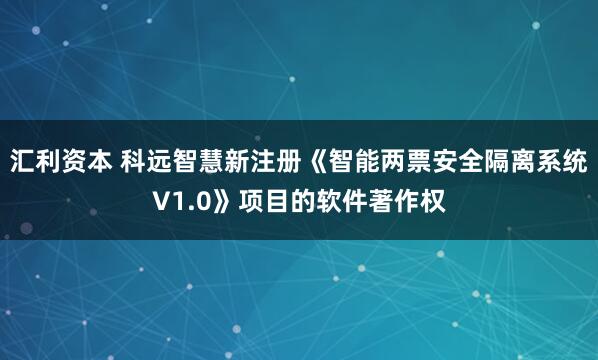 汇利资本 科远智慧新注册《智能两票安全隔离系统V1.0》项目的软件著作权