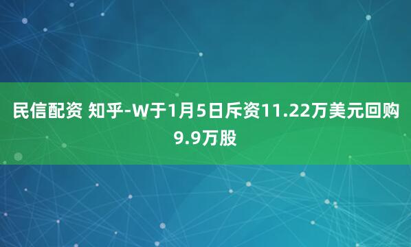 民信配资 知乎-W于1月5日斥资11.22万美元回购9.9万股