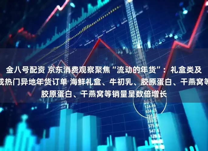 金八号配资 京东消费观察聚焦“流动的年货”：礼盒类及营养滋补类产品成热门异地年货订单 海鲜礼盒、牛初乳、胶原蛋白、干燕窝等销量呈数倍增长