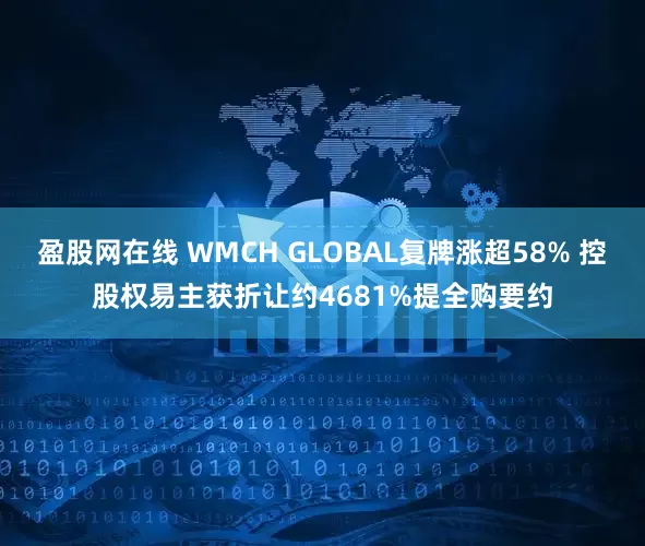 盈股网在线 WMCH GLOBAL复牌涨超58% 控股权易主获折让约4681%提全购要约