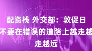配资栈 外交部：敦促日方不要在错误的道路上越走越远