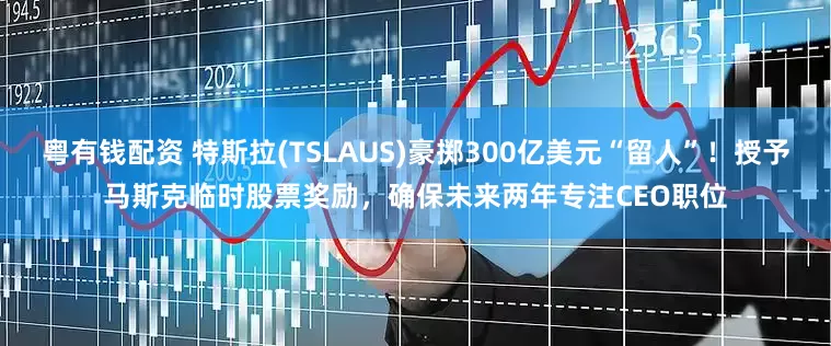粤有钱配资 特斯拉(TSLAUS)豪掷300亿美元“留人”！授予马斯克临时股票奖励，确保未来两年专注CEO职位