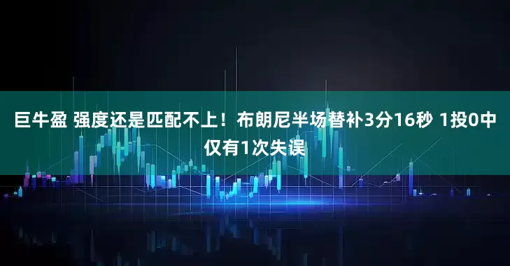 巨牛盈 强度还是匹配不上！布朗尼半场替补3分16秒 1投0中仅有1次失误