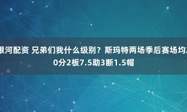 银河配资 兄弟们我什么级别？斯玛特两场季后赛场均20分2板7.5助3断1.5帽