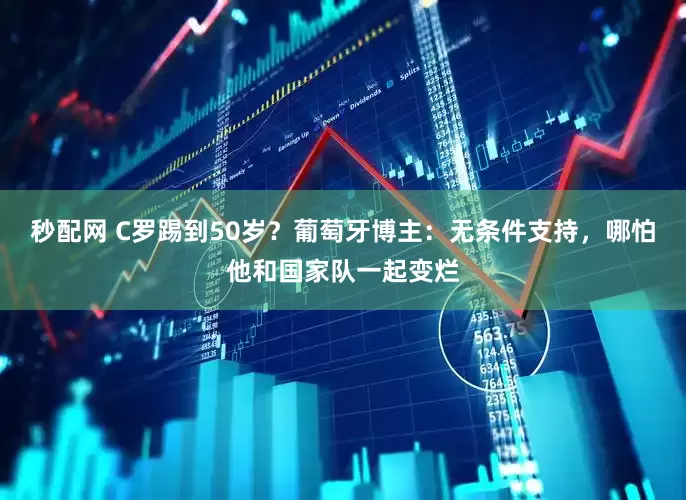 秒配网 C罗踢到50岁？葡萄牙博主：无条件支持，哪怕他和国家队一起变烂