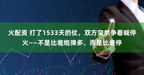 火配资 打了1533天的仗，双方突然争着喊停火——不是比谁炮弹多，而是比谁停