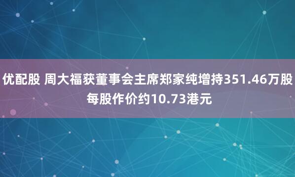 优配股 周大福获董事会主席郑家纯增持351.46万股 每股作价约10.73港元